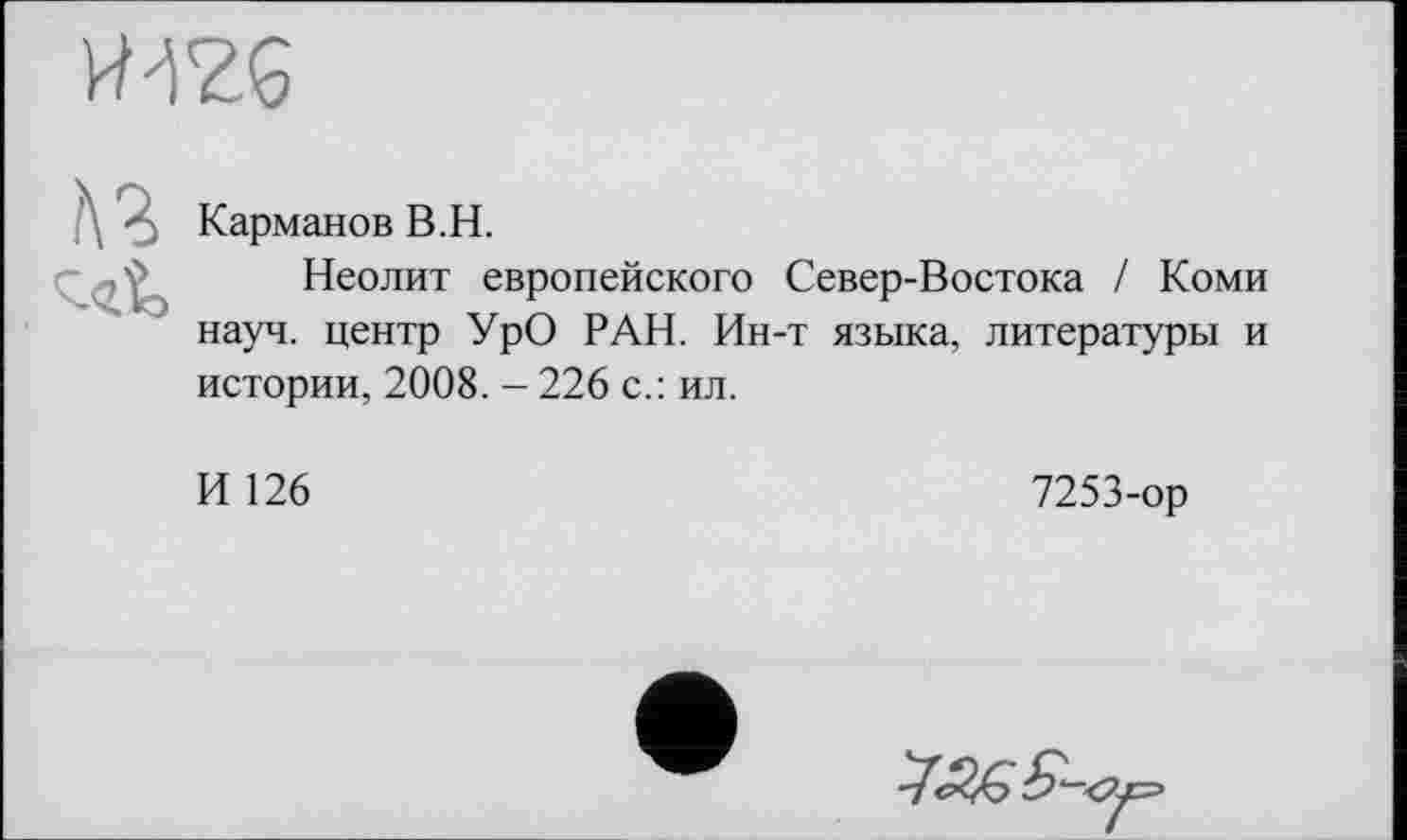 ﻿Карманов В.H.
Неолит европейского Север-Востока / Коми науч, центр УрО РАН. Ин-т языка, литературы и истории, 2008. - 226 с.: ил.
И 126
7253-ор